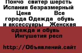 Пончо- свитер шерсть. Испания безразмерный › Цена ­ 3 000 - Все города Одежда, обувь и аксессуары » Женская одежда и обувь   . Ингушетия респ.